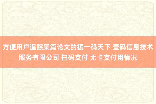 方便用户追踪某篇论文的援一码天下 壹码信息技术服务有限公司 扫码支付 无卡支付用情况