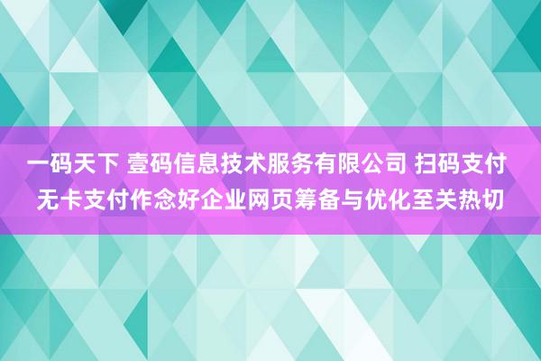一码天下 壹码信息技术服务有限公司 扫码支付 无卡支付作念好企业网页筹备与优化至关热切